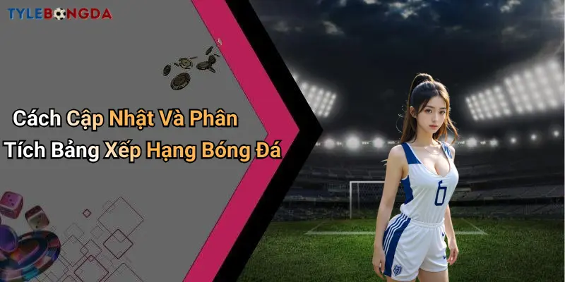 Cách Cập Nhật Và Phân Tích Bảng Xếp Hạng Bóng Đá