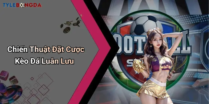 Chiến Thuật Đặt Cược Kèo Đá Luân Lưu