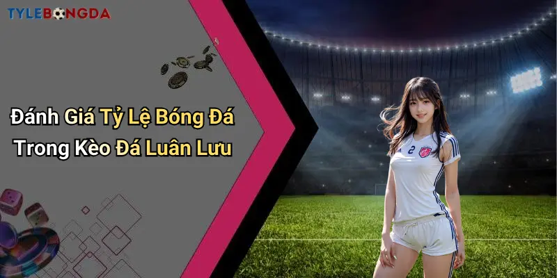 Đánh Giá Tỷ Lệ Bóng Đá Trong Kèo Đá Luân Lưu