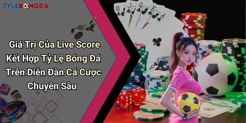 Giá Trị Của Live Score Kết Hợp Tỷ Lệ Bóng Đá Trên Diễn Đàn Cá Cược Chuyên Sâu