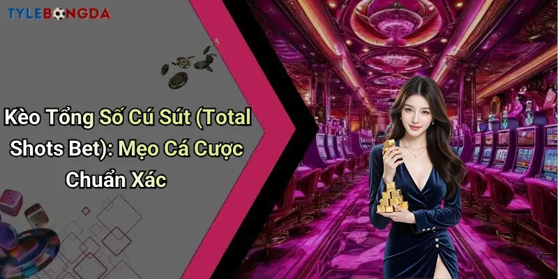 Kèo Tổng Số Cú Sút (Total Shots Bet): Mẹo Cá Cược Chuẩn Xác