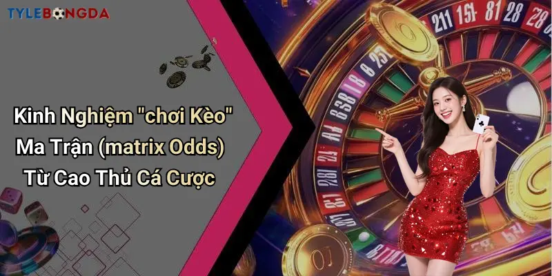 Kinh Nghiệm “chơi Kèo” Ma Trận (matrix Odds) Từ Cao Thủ Cá Cược