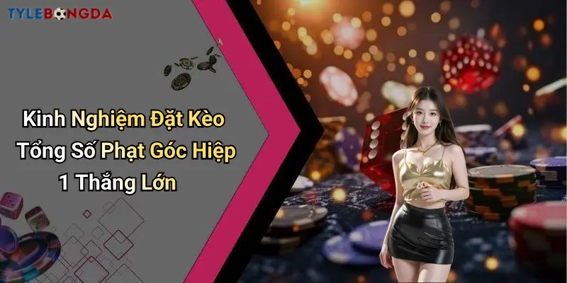 Kinh Nghiệm Đặt Kèo Tổng Số Phạt Góc Hiệp 1 Thắng Lớn