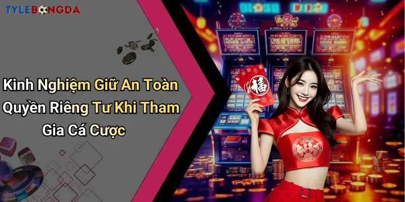 Kinh Nghiệm Giữ An Toàn Quyền Riêng Tư Khi Tham Gia Cá Cược
