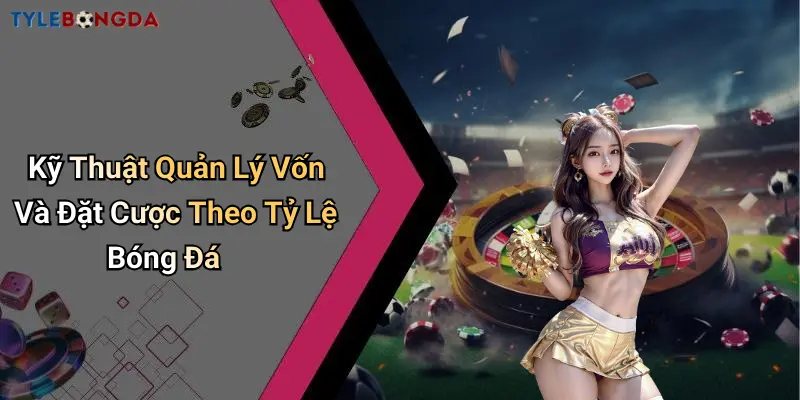 Kỹ Thuật Quản Lý Vốn Và Đặt Cược Theo Tỷ Lệ Bóng Đá