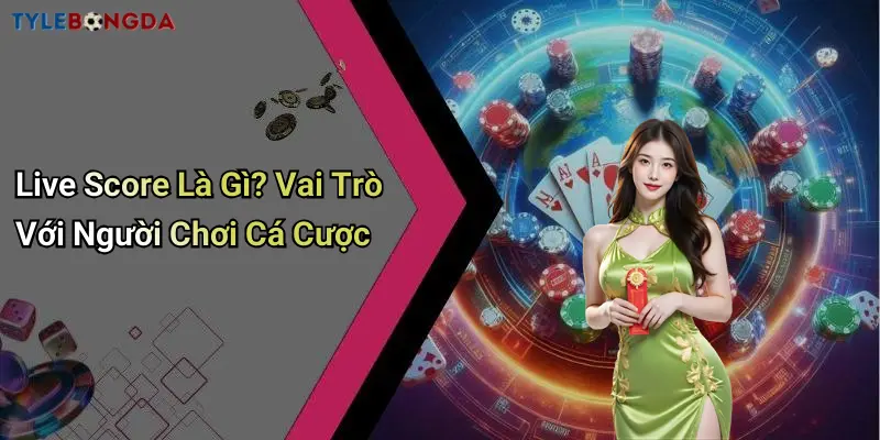 Live Score Là Gì? Vai Trò Với Người Chơi Cá Cược