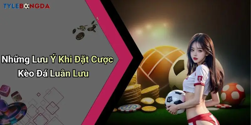 Những Lưu Ý Khi Đặt Cược Kèo Đá Luân Lưu