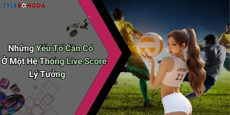 Những Yếu Tố Cần Có Ở Một Hệ Thống Live Score Lý Tưởng