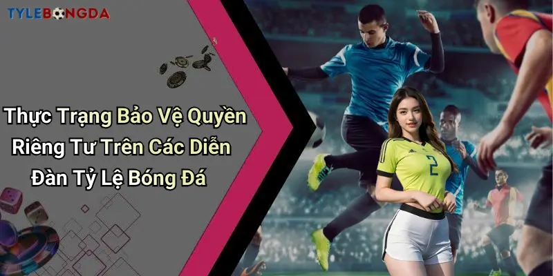Thực Trạng Bảo Vệ Quyền Riêng Tư Trên Các Diễn Đàn Tỷ Lệ Bóng Đá