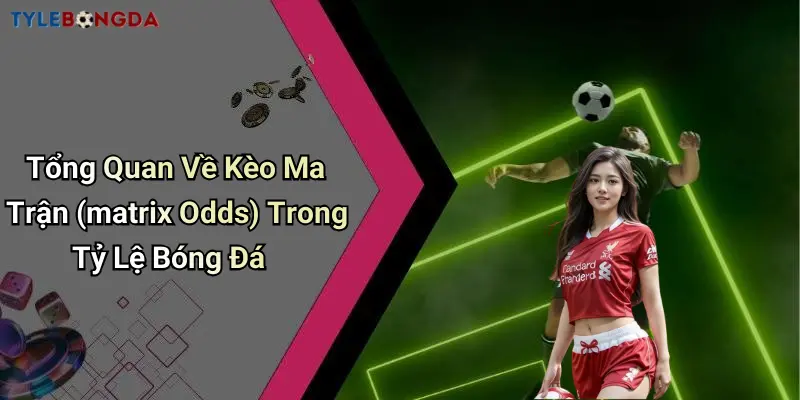 Tổng Quan Về Kèo Ma Trận (matrix Odds) Trong Tỷ Lệ Bóng Đá