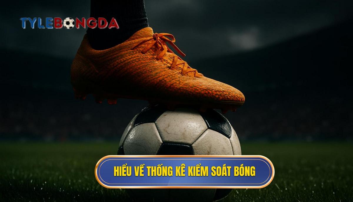 Hiểu đúng về Thống kê Kiểm soát bóng (Possession Percentage)