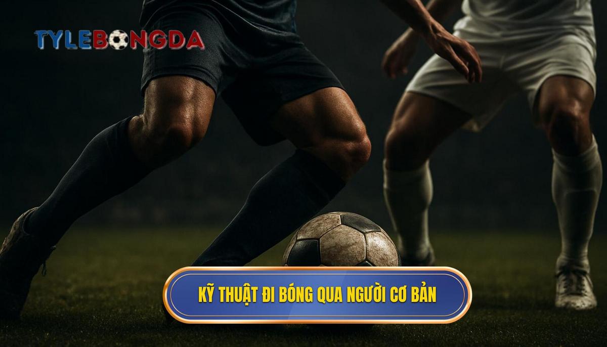 Nền Tảng Cốt Lõi Của Kỹ Thuật Đi Bóng Qua Người