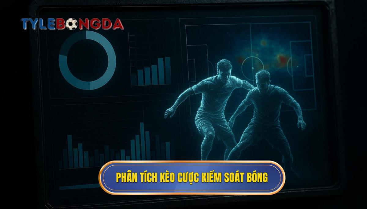 Phân tích chuyên sâu các kèo cược dựa trên kiểm soát bóng