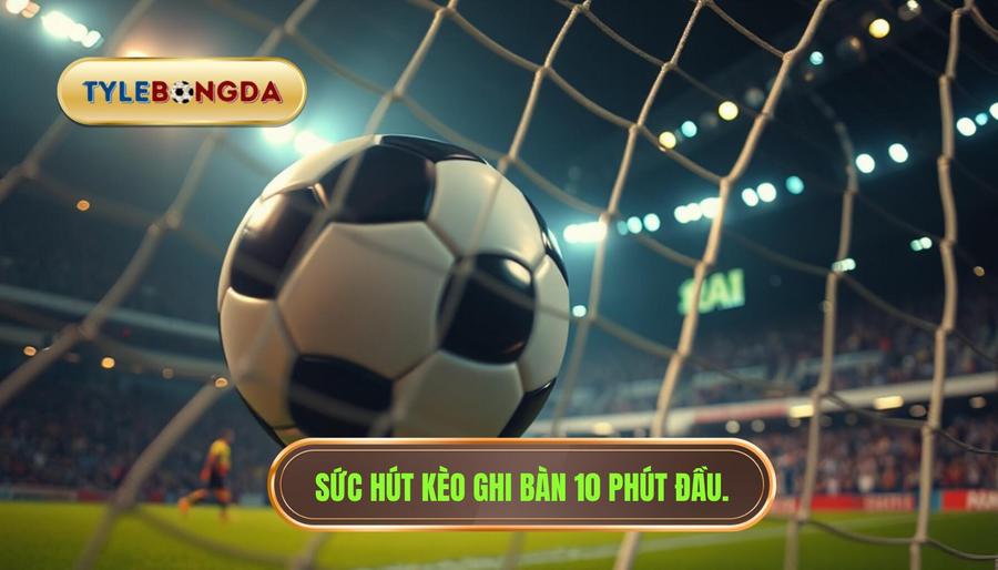 Sức hút kèo ghi bàn 10 phút đầu.