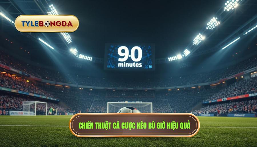 Chiến thuật cá cược kèo bù giờ hiệu quả