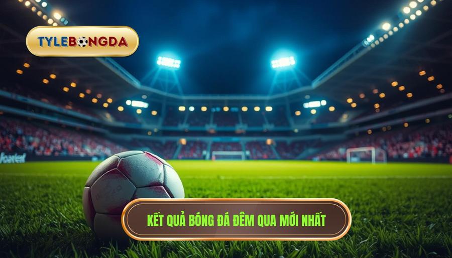 2. Kết quả bóng đá đêm qua mới nhất